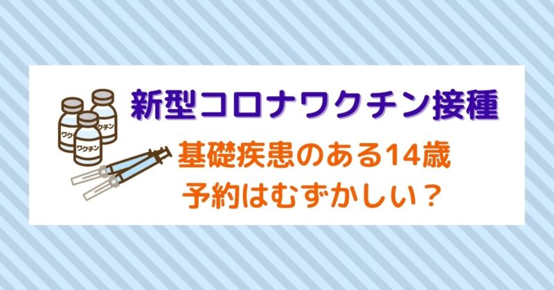 新型コロナワクチン－基礎疾患のある14歳小児の予約をしました